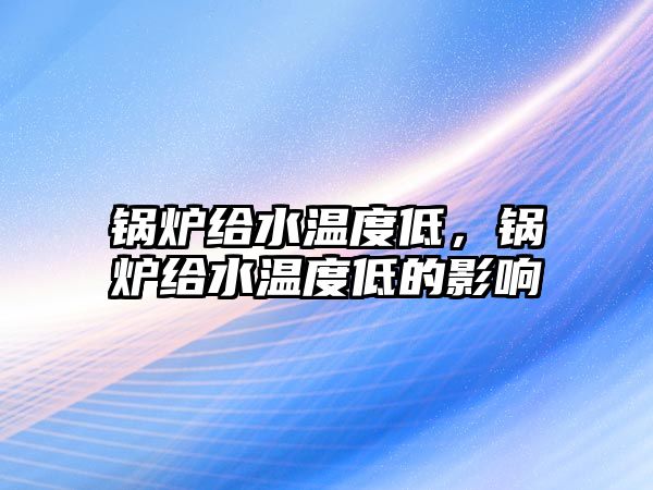 鍋爐給水溫度低，鍋爐給水溫度低的影響