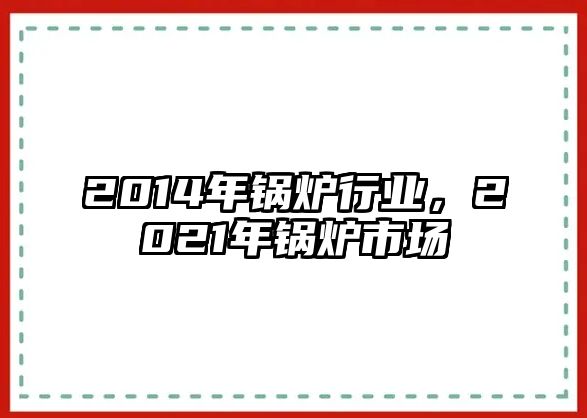 2014年鍋爐行業(yè)，2021年鍋爐市場