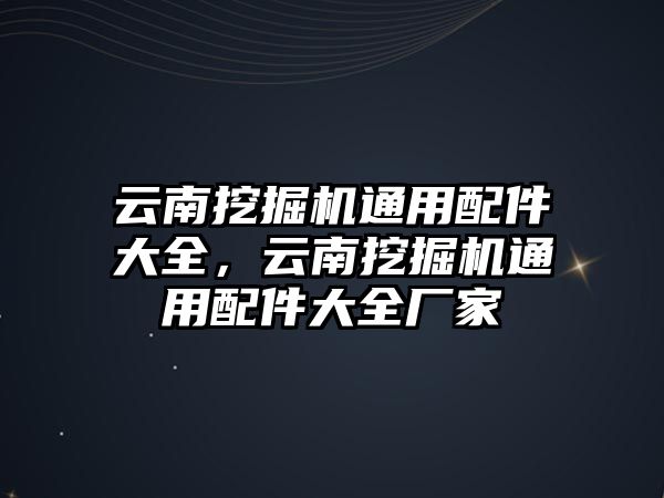 云南挖掘機(jī)通用配件大全，云南挖掘機(jī)通用配件大全廠家