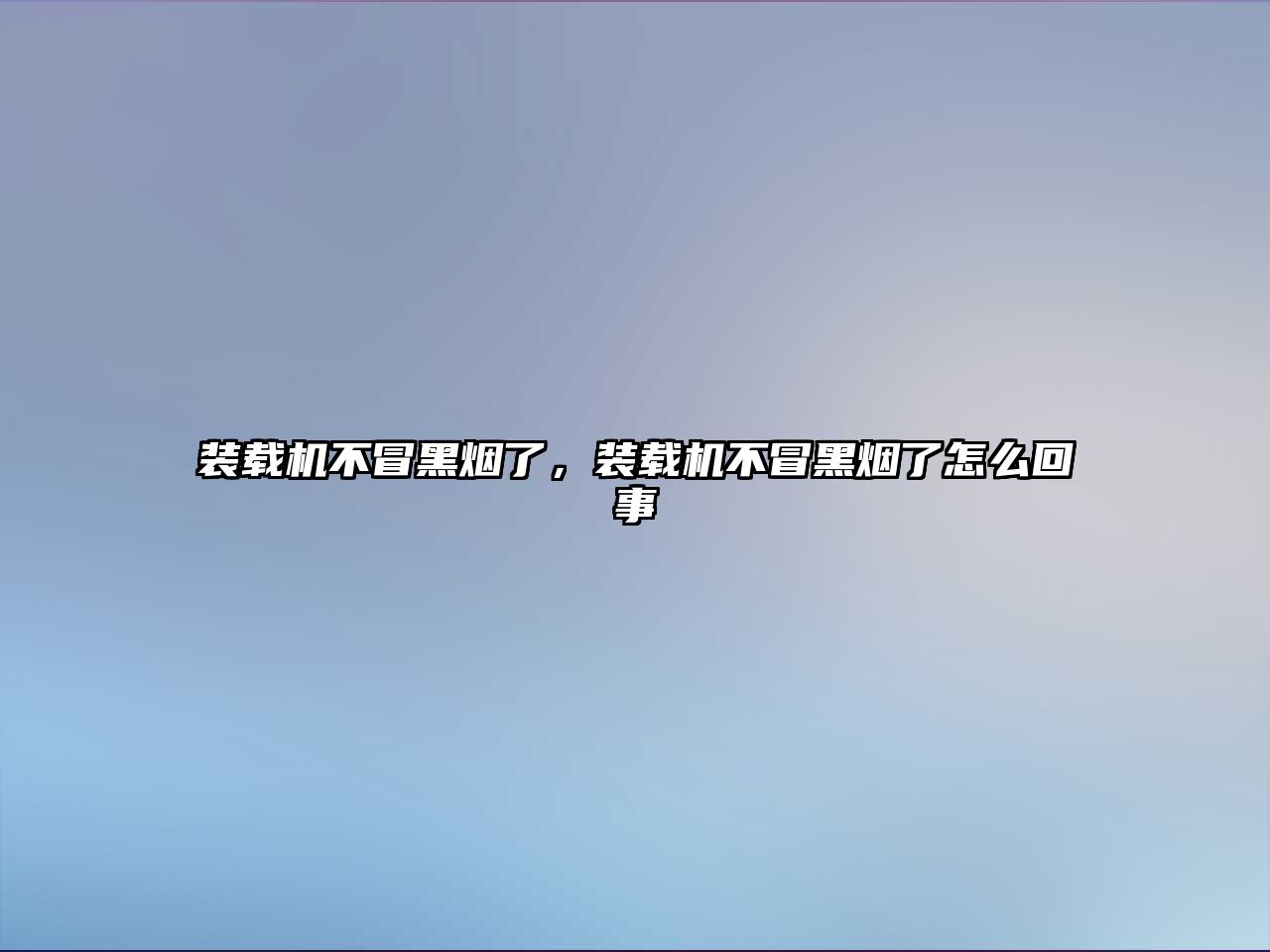 裝載機不冒黑煙了，裝載機不冒黑煙了怎么回事