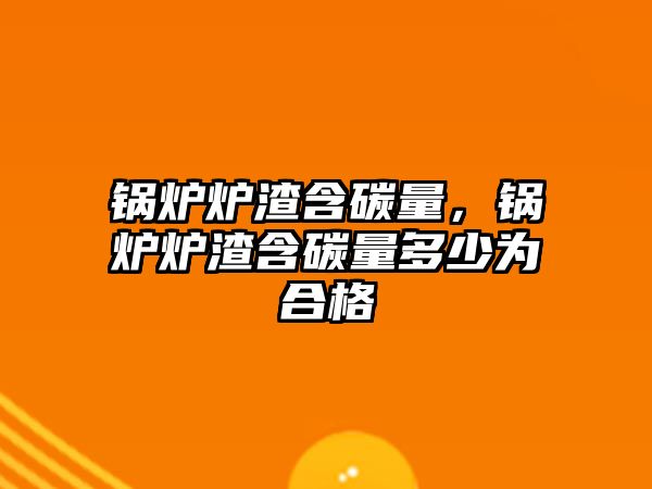 鍋爐爐渣含碳量，鍋爐爐渣含碳量多少為合格