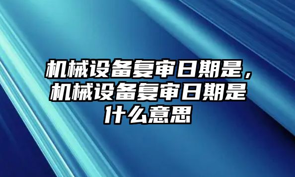 機(jī)械設(shè)備復(fù)審日期是，機(jī)械設(shè)備復(fù)審日期是什么意思