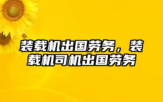 裝載機出國勞務，裝載機司機出國勞務