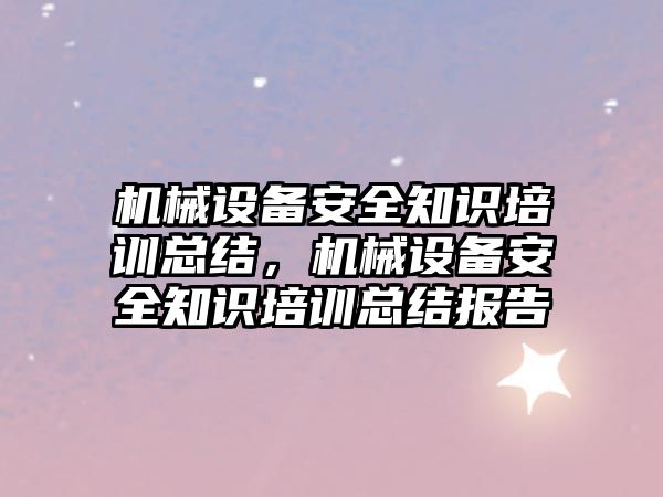 機械設備安全知識培訓總結，機械設備安全知識培訓總結報告