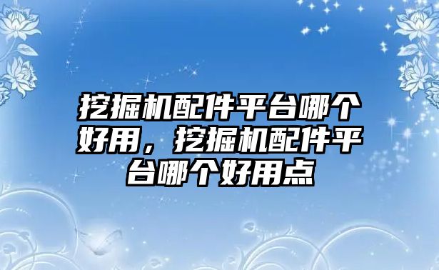 挖掘機(jī)配件平臺(tái)哪個(gè)好用，挖掘機(jī)配件平臺(tái)哪個(gè)好用點(diǎn)