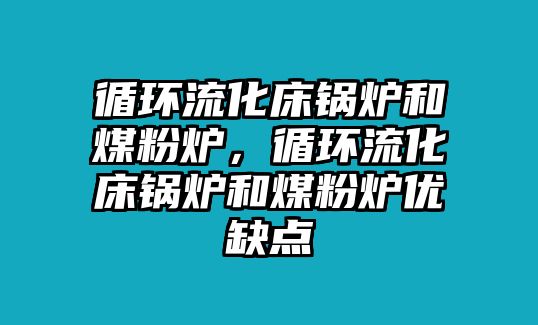 循環(huán)流化床鍋爐和煤粉爐，循環(huán)流化床鍋爐和煤粉爐優(yōu)缺點(diǎn)