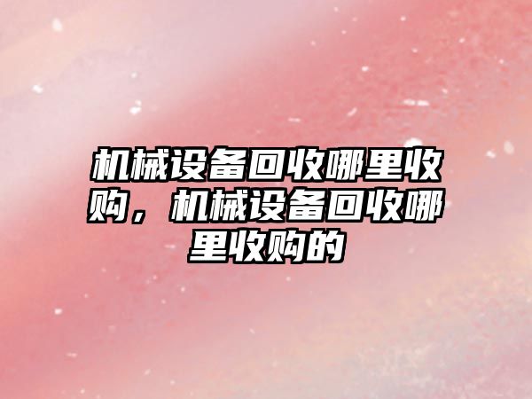 機械設備回收哪里收購，機械設備回收哪里收購的