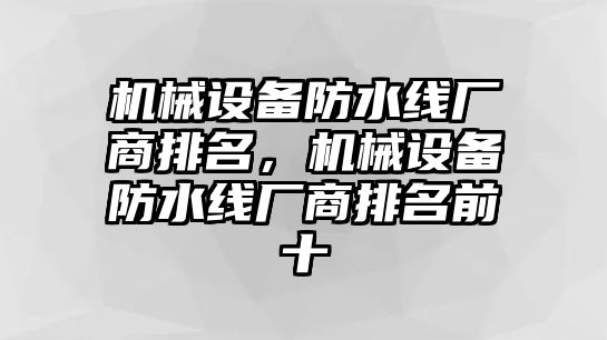 機(jī)械設(shè)備防水線廠商排名，機(jī)械設(shè)備防水線廠商排名前十