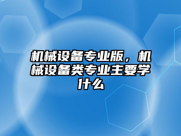 機(jī)械設(shè)備專業(yè)版，機(jī)械設(shè)備類(lèi)專業(yè)主要學(xué)什么