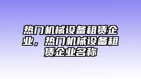 熱門機(jī)械設(shè)備租賃企業(yè)，熱門機(jī)械設(shè)備租賃企業(yè)名稱