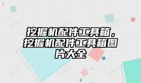 挖掘機配件工具箱，挖掘機配件工具箱圖片大全