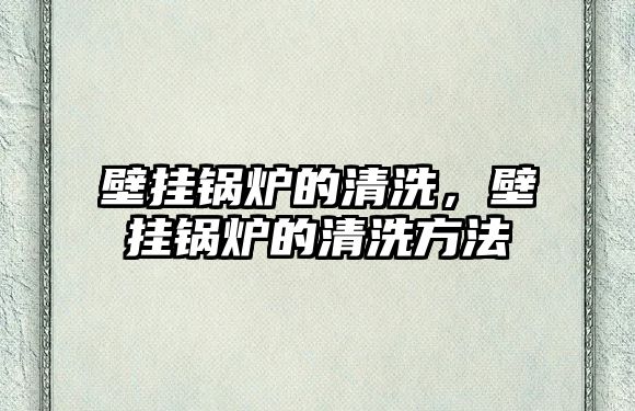 壁掛鍋爐的清洗，壁掛鍋爐的清洗方法