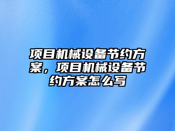 項目機械設(shè)備節(jié)約方案，項目機械設(shè)備節(jié)約方案怎么寫