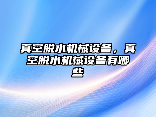 真空脫水機(jī)械設(shè)備，真空脫水機(jī)械設(shè)備有哪些