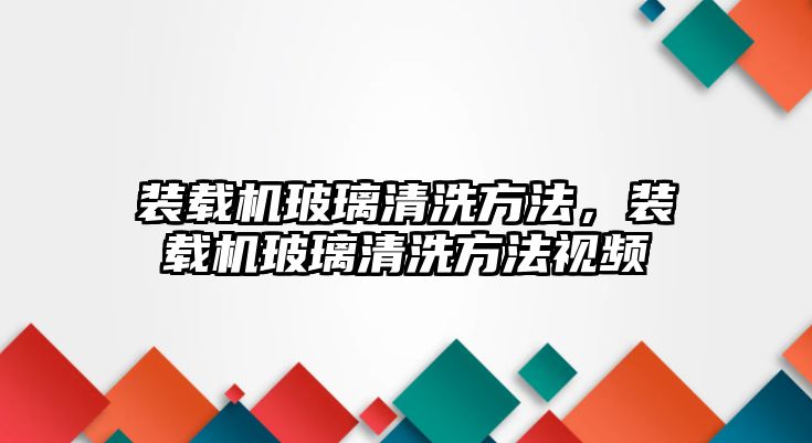 裝載機玻璃清洗方法，裝載機玻璃清洗方法視頻