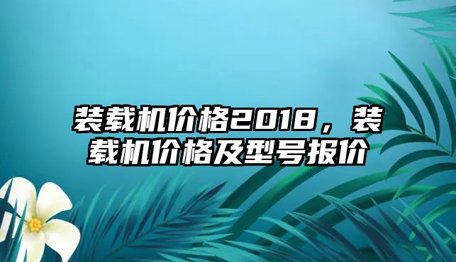 裝載機(jī)價(jià)格2018，裝載機(jī)價(jià)格及型號報(bào)價(jià)