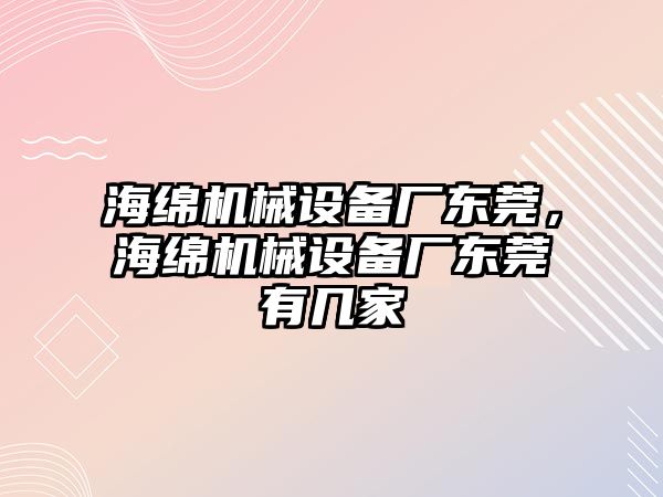 海綿機械設(shè)備廠東莞，海綿機械設(shè)備廠東莞有幾家