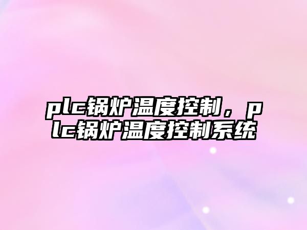 plc鍋爐溫度控制，plc鍋爐溫度控制系統(tǒng)