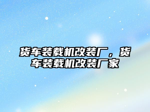 貨車裝載機(jī)改裝廠，貨車裝載機(jī)改裝廠家