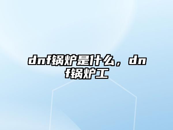 dnf鍋爐是什么，dnf鍋爐工