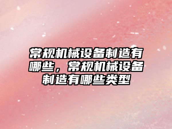 常規(guī)機械設(shè)備制造有哪些，常規(guī)機械設(shè)備制造有哪些類型