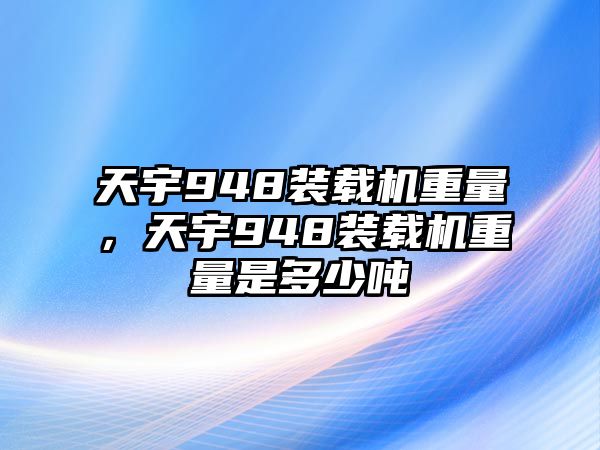 天宇948裝載機(jī)重量，天宇948裝載機(jī)重量是多少噸