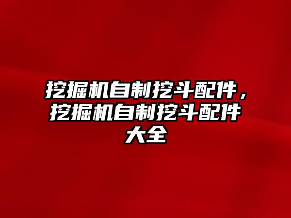 挖掘機(jī)自制挖斗配件，挖掘機(jī)自制挖斗配件大全