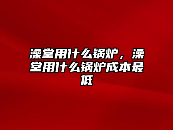 澡堂用什么鍋爐，澡堂用什么鍋爐成本最低