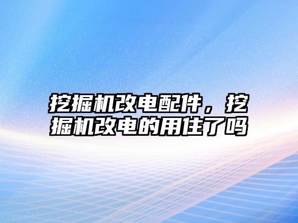 挖掘機(jī)改電配件，挖掘機(jī)改電的用住了嗎