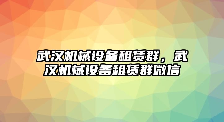 武漢機(jī)械設(shè)備租賃群，武漢機(jī)械設(shè)備租賃群微信