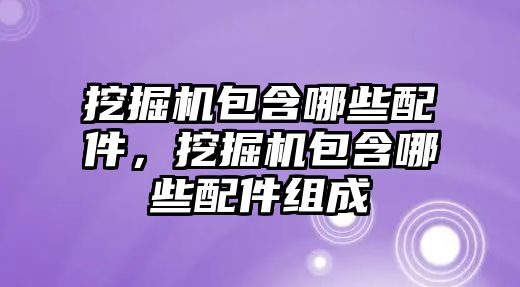 挖掘機包含哪些配件，挖掘機包含哪些配件組成