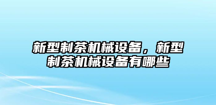 新型制茶機(jī)械設(shè)備，新型制茶機(jī)械設(shè)備有哪些