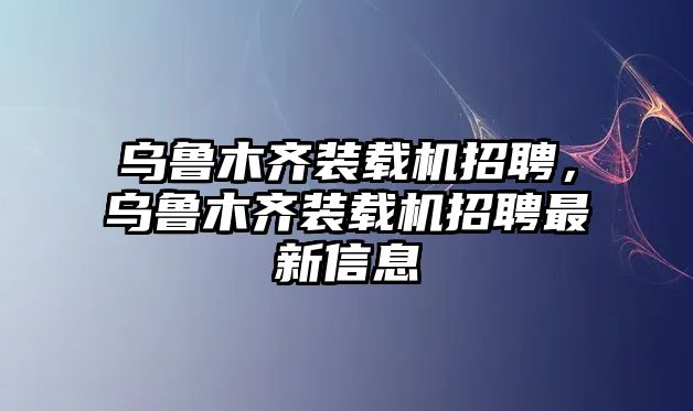 烏魯木齊裝載機(jī)招聘，烏魯木齊裝載機(jī)招聘最新信息