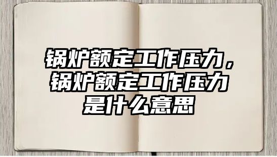 鍋爐額定工作壓力，鍋爐額定工作壓力是什么意思