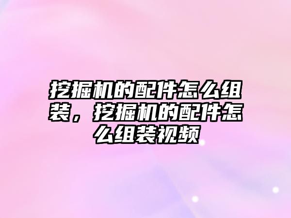 挖掘機的配件怎么組裝，挖掘機的配件怎么組裝視頻