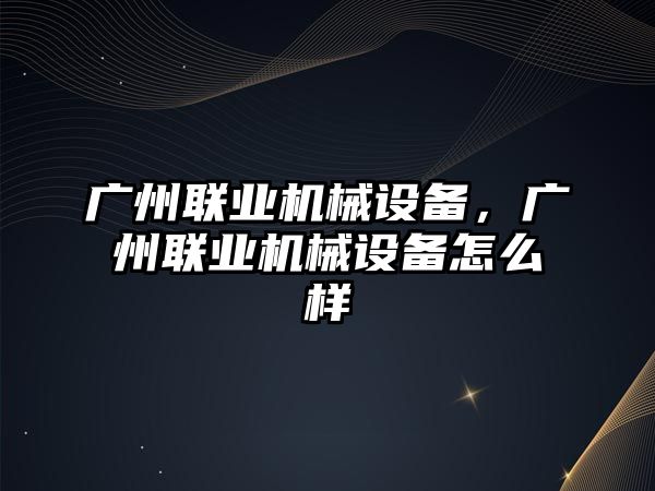 廣州聯(lián)業(yè)機械設(shè)備，廣州聯(lián)業(yè)機械設(shè)備怎么樣