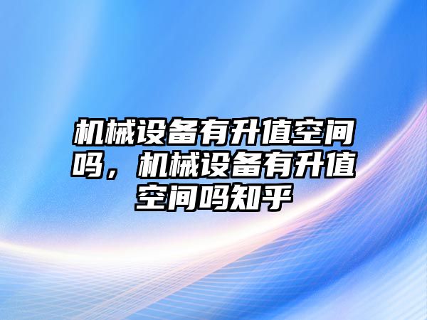 機(jī)械設(shè)備有升值空間嗎，機(jī)械設(shè)備有升值空間嗎知乎