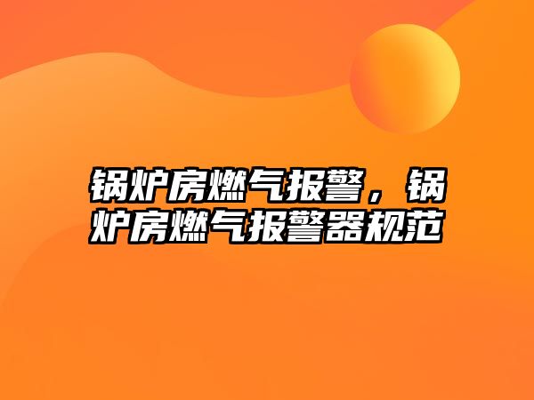 鍋爐房燃?xì)鈭?bào)警，鍋爐房燃?xì)鈭?bào)警器規(guī)范