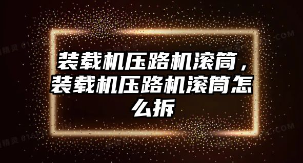 裝載機壓路機滾筒，裝載機壓路機滾筒怎么拆