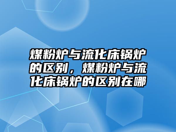 煤粉爐與流化床鍋爐的區(qū)別，煤粉爐與流化床鍋爐的區(qū)別在哪