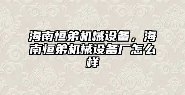 海南恒弟機械設(shè)備，海南恒弟機械設(shè)備廠怎么樣