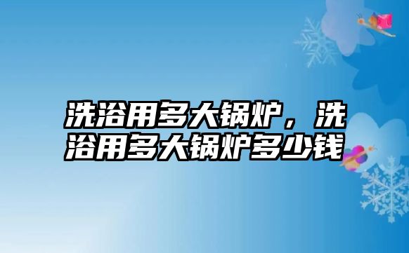 洗浴用多大鍋爐，洗浴用多大鍋爐多少錢(qián)