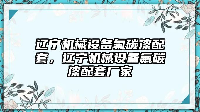 遼寧機(jī)械設(shè)備氟碳漆配套，遼寧機(jī)械設(shè)備氟碳漆配套廠家