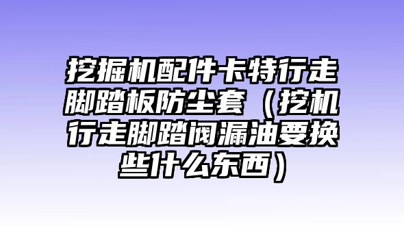 挖掘機(jī)配件卡特行走腳踏板防塵套（挖機(jī)行走腳踏閥漏油要換些什么東西）