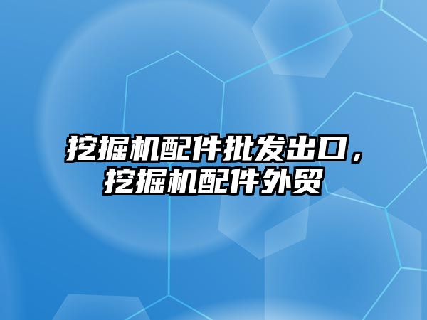 挖掘機配件批發(fā)出口，挖掘機配件外貿(mào)