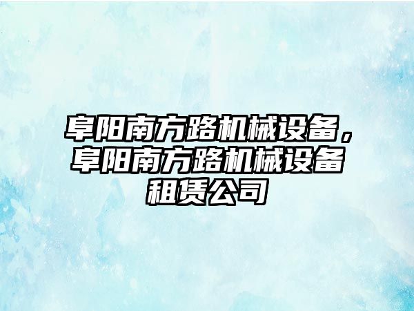 阜陽南方路機械設(shè)備，阜陽南方路機械設(shè)備租賃公司