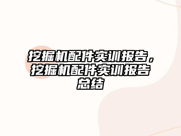 挖掘機配件實訓(xùn)報告，挖掘機配件實訓(xùn)報告總結(jié)