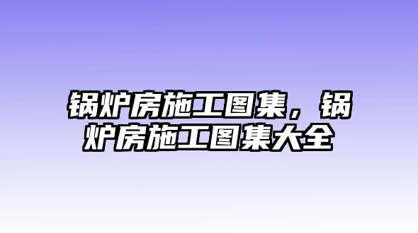 鍋爐房施工圖集，鍋爐房施工圖集大全