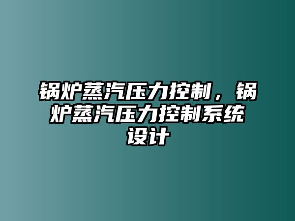 鍋爐蒸汽壓力控制，鍋爐蒸汽壓力控制系統(tǒng)設(shè)計