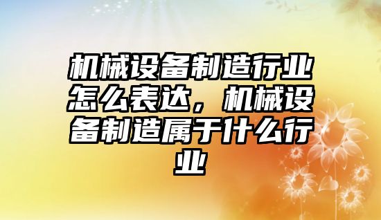 機(jī)械設(shè)備制造行業(yè)怎么表達(dá)，機(jī)械設(shè)備制造屬于什么行業(yè)